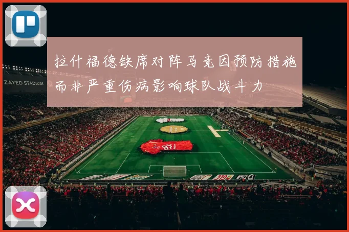 拉什福德缺席对阵马竞因预防措施而非严重伤病影响球队战斗力