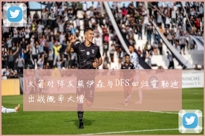 火箭对阵灰熊伊森与DFS回归霍勒迪出战概率大增