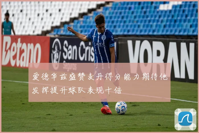 爱德华兹盛赞麦丹得分能力期待他发挥提升球队表现十倍