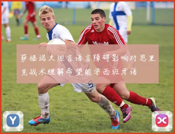萨福诺夫坦言语言障碍影响对恩里克战术理解希望能学西班牙语