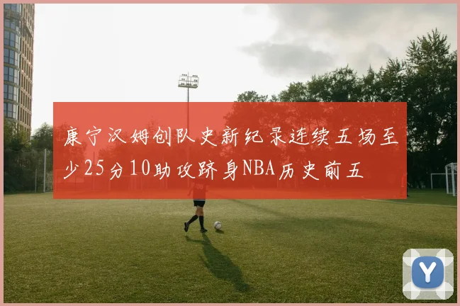 康宁汉姆创队史新纪录连续五场至少25分10助攻跻身NBA历史前五