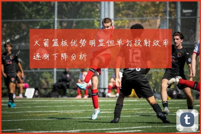火箭篮板优势明显但单打投射效率逐渐下降分析