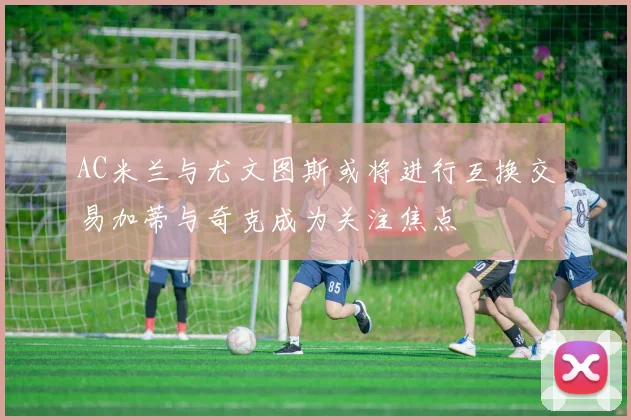 AC米兰与尤文图斯或将进行互换交易加蒂与奇克成为关注焦点