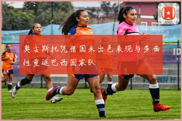 奥古斯托凭借国米出色表现与多面性重返巴西国家队