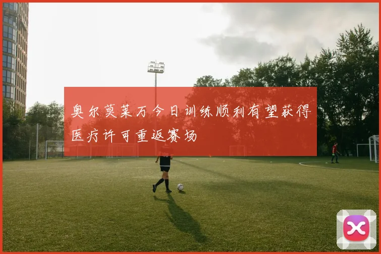 奥尔莫莱万今日训练顺利有望获得医疗许可重返赛场