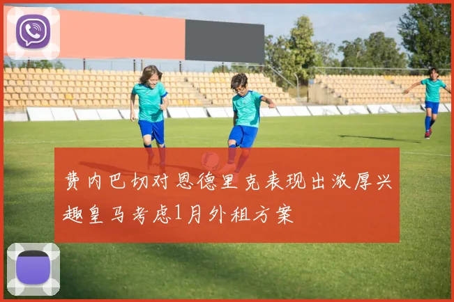 费内巴切对恩德里克表现出浓厚兴趣皇马考虑1月外租方案