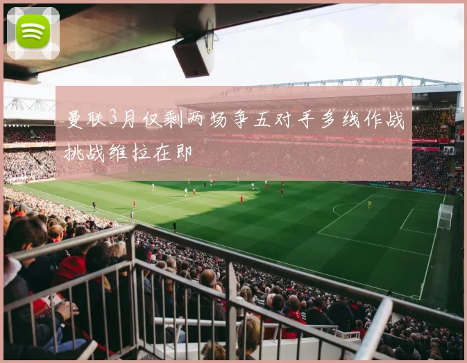 曼联3月仅剩两场争五对手多线作战挑战维拉在即