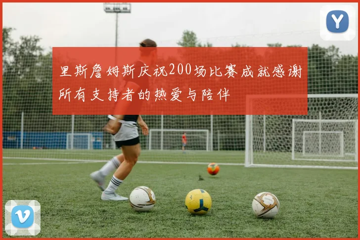 里斯詹姆斯庆祝200场比赛成就感谢所有支持者的热爱与陪伴