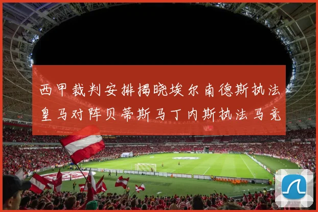 西甲裁判安排揭晓埃尔南德斯执法皇马对阵贝蒂斯马丁内斯执法马竞比赛