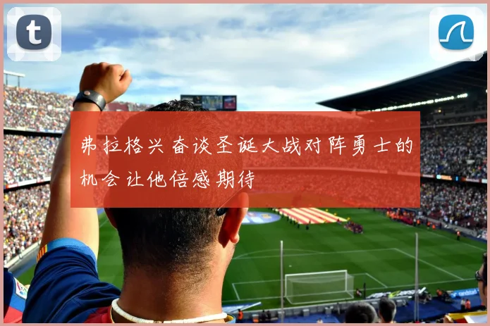 弗拉格兴奋谈圣诞大战对阵勇士的机会让他倍感期待