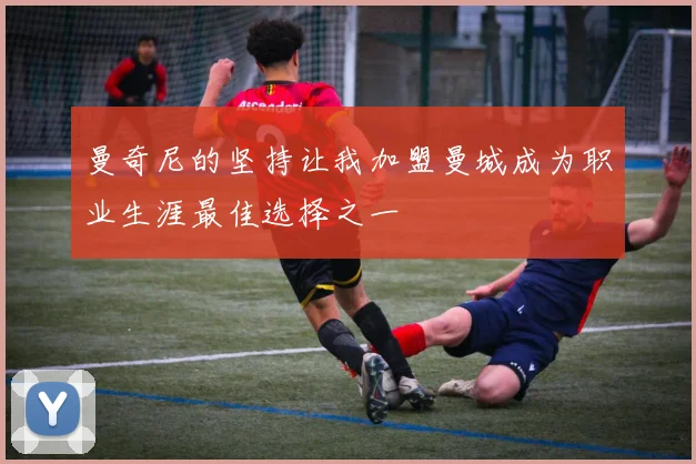 曼奇尼的坚持让我加盟曼城成为职业生涯最佳选择之一