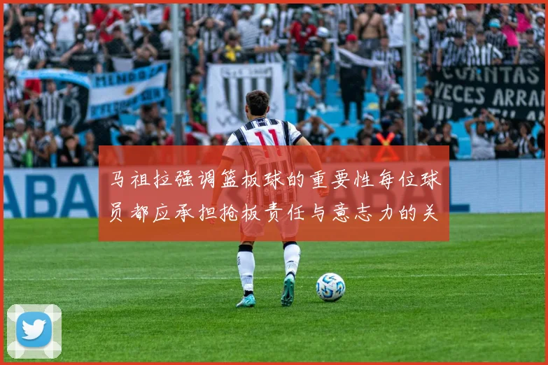 马祖拉强调篮板球的重要性每位球员都应承担抢板责任与意志力的关系
