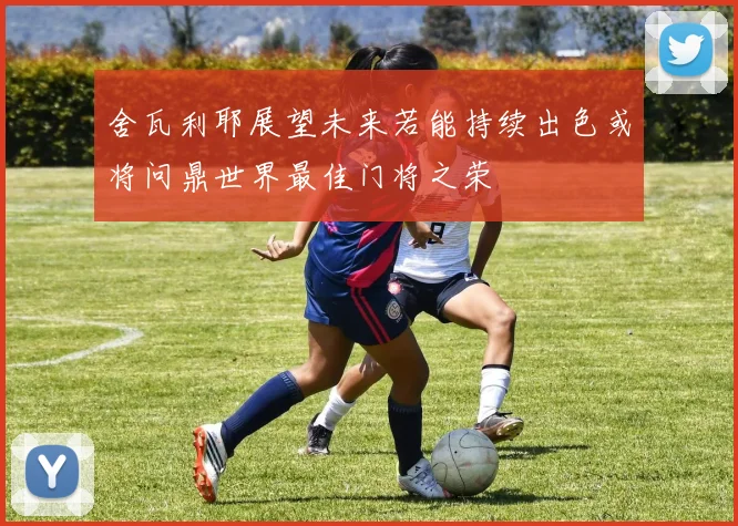 舍瓦利耶展望未来若能持续出色或将问鼎世界最佳门将之荣