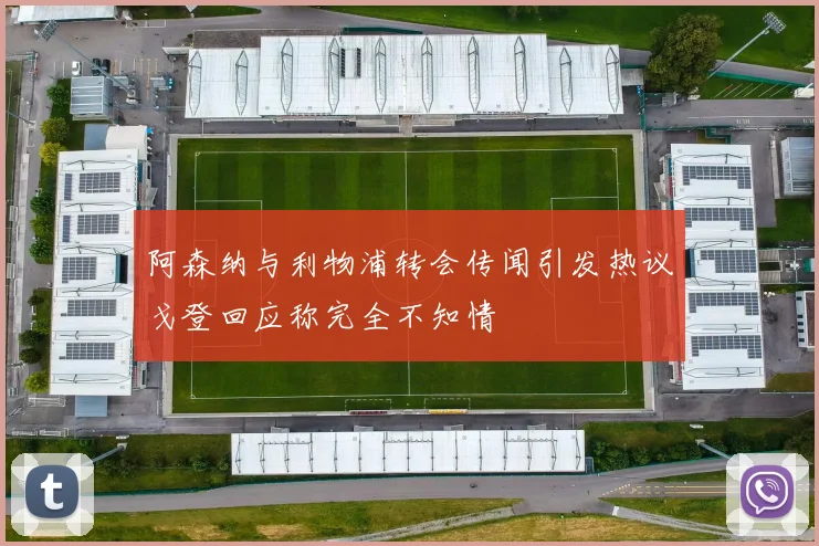 阿森纳与利物浦转会传闻引发热议戈登回应称完全不知情