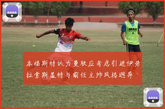 本福斯特认为曼联应考虑引进伊劳拉索斯盖特与前任主帅风格迥异