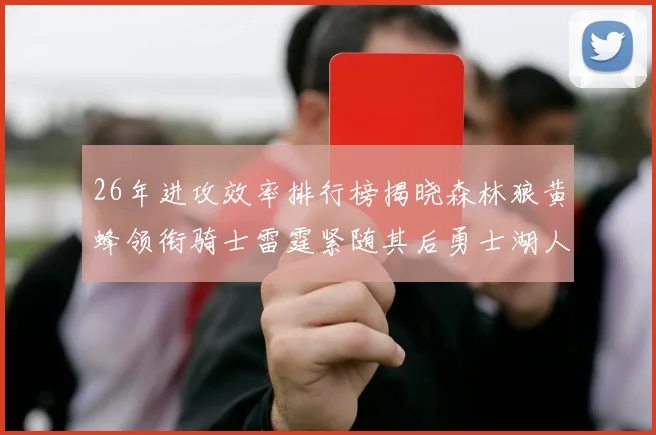26年进攻效率排行榜揭晓森林狼黄蜂领衔骑士雷霆紧随其后勇士湖人表现平平