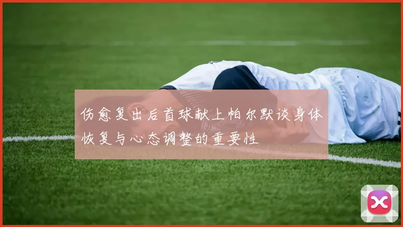 伤愈复出后首球献上帕尔默谈身体恢复与心态调整的重要性