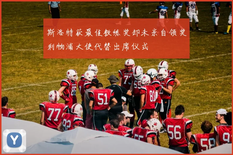 斯洛特获最佳教练奖却未亲自领奖利物浦大使代替出席仪式