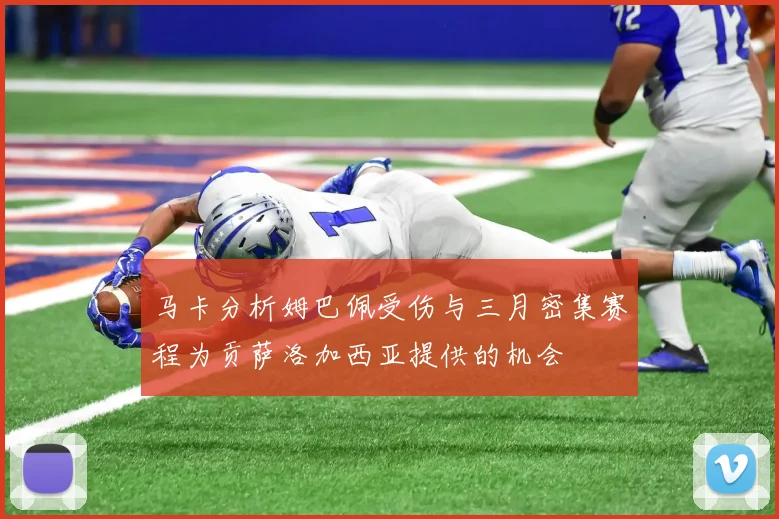 马卡分析姆巴佩受伤与三月密集赛程为贡萨洛加西亚提供的机会