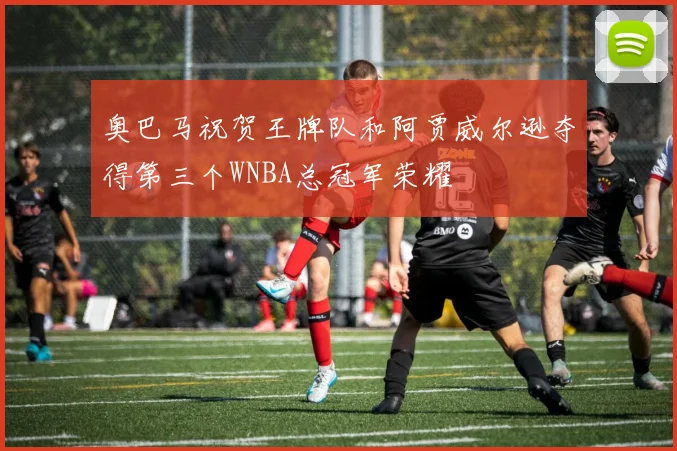 奥巴马祝贺王牌队和阿贾威尔逊夺得第三个WNBA总冠军荣耀