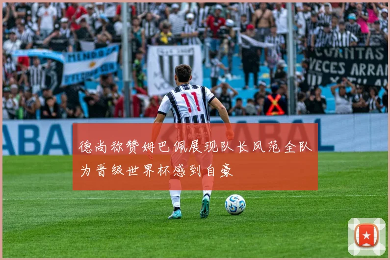 德尚称赞姆巴佩展现队长风范全队为晋级世界杯感到自豪