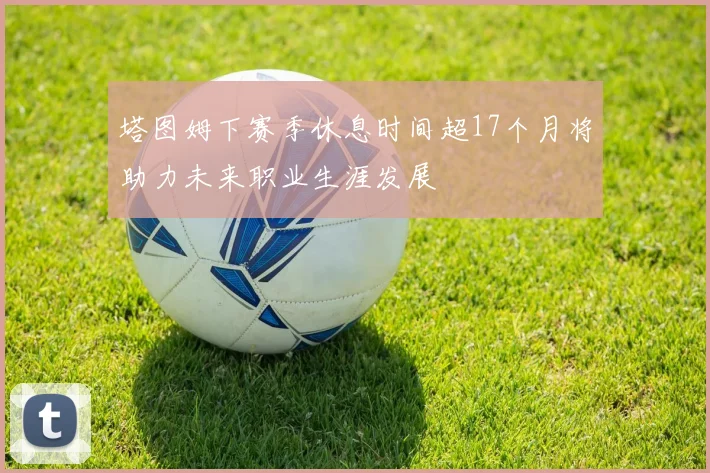 塔图姆下赛季休息时间超17个月将助力未来职业生涯发展