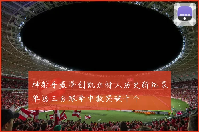 神射手豪泽创凯尔特人历史新纪录单场三分球命中数突破十个