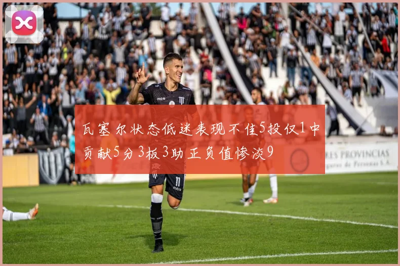 瓦塞尔状态低迷表现不佳5投仅1中贡献5分3板3助正负值惨淡9