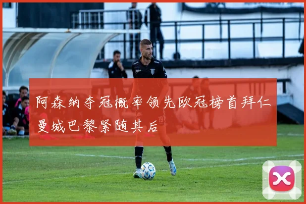 阿森纳夺冠概率领先欧冠榜首拜仁曼城巴黎紧随其后