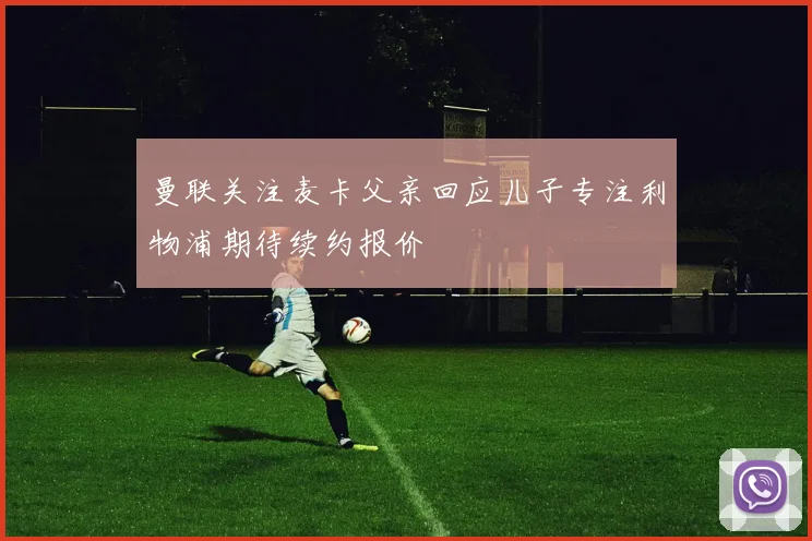 曼联关注麦卡父亲回应儿子专注利物浦期待续约报价