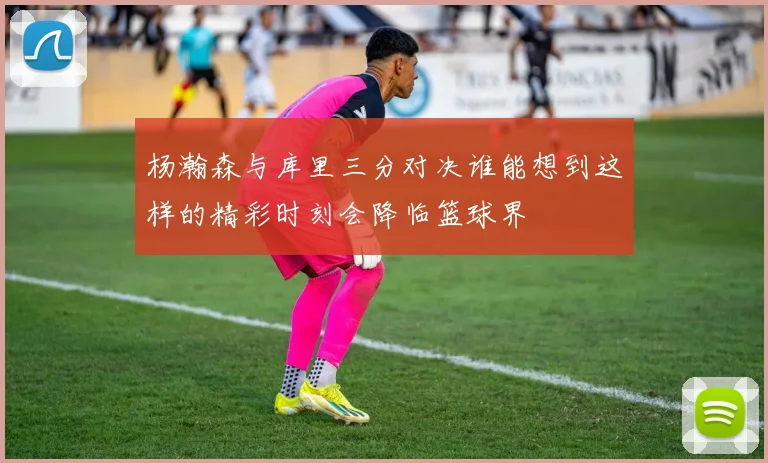 杨瀚森与库里三分对决谁能想到这样的精彩时刻会降临篮球界