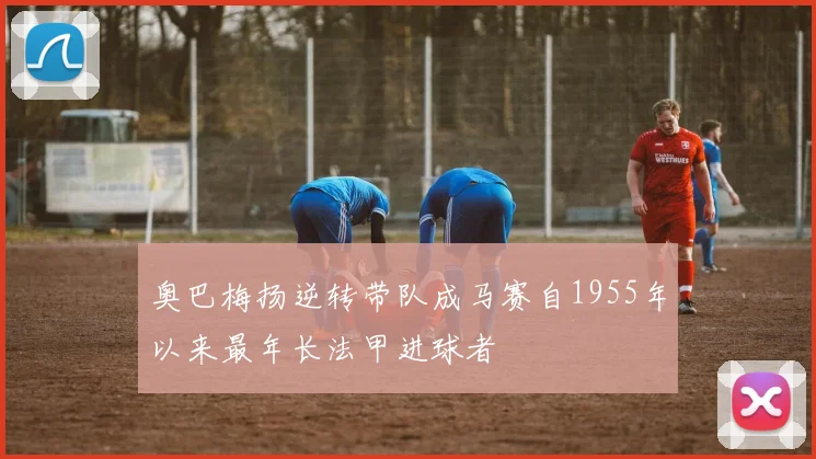 奥巴梅扬逆转带队成马赛自1955年以来最年长法甲进球者