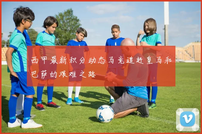 西甲最新积分动态马竞追赶皇马和巴萨的艰难之路