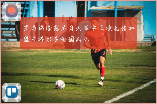 罗马诺透露尼日利亚中卫埃孔将加盟卡塔尔多哈国民队