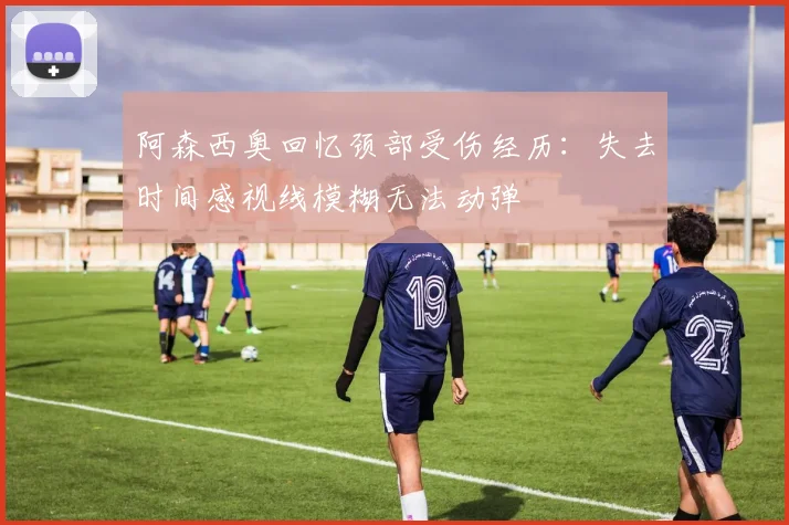 阿森西奥回忆颈部受伤经历：失去时间感视线模糊无法动弹
