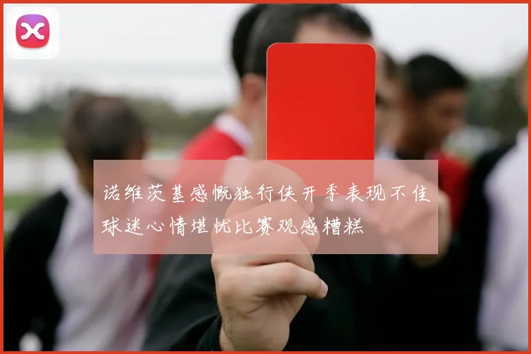 诺维茨基感慨独行侠开季表现不佳球迷心情堪忧比赛观感糟糕