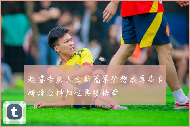 赵睿告别人生新篇章梦想成真各自辉煌众神归位再续传奇