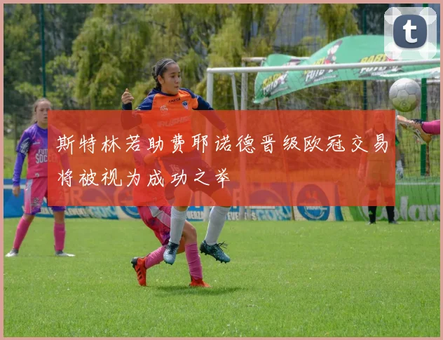 斯特林若助费耶诺德晋级欧冠交易将被视为成功之举