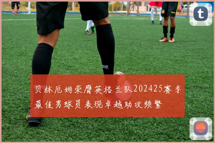 贝林厄姆荣膺英格兰队202425赛季最佳男球员表现卓越助攻频繁
