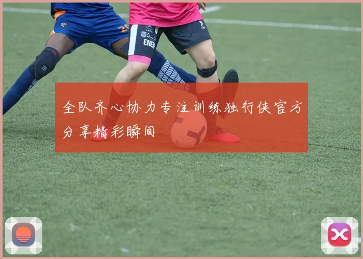 全队齐心协力专注训练独行侠官方分享精彩瞬间