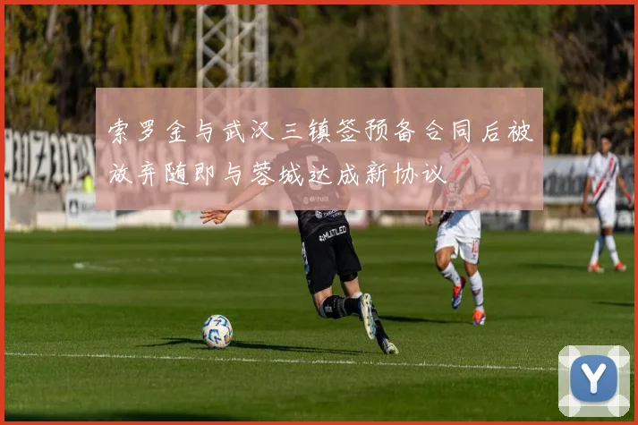 索罗金与武汉三镇签预备合同后被放弃随即与蓉城达成新协议