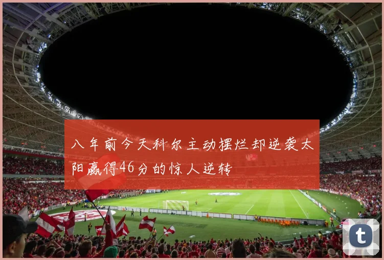 八年前今天科尔主动摆烂却逆袭太阳赢得46分的惊人逆转