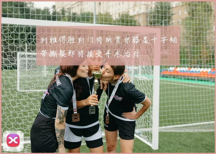 利雅得胜利门将纳贾尔膝盖十字韧带撕裂即将接受手术治疗
