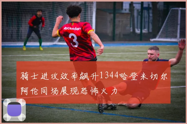 骑士进攻效率飙升1344哈登米切尔阿伦同场展现恐怖火力