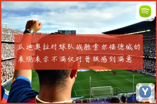 瓜迪奥拉对球队战胜索尔福德城的表现表示不满仅对晋级感到满意