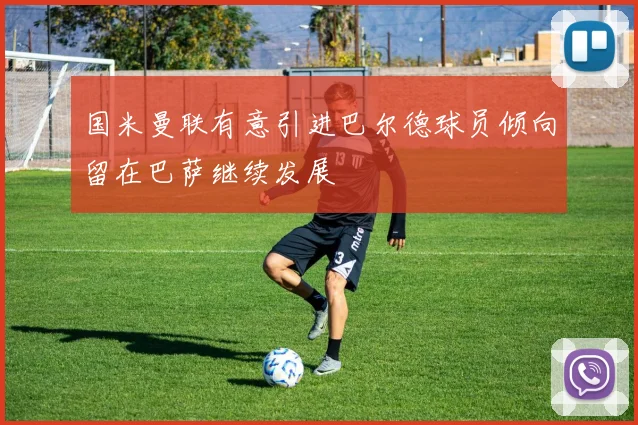 国米曼联有意引进巴尔德球员倾向留在巴萨继续发展