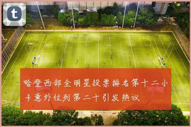 哈登西部全明星投票排名第十二小卡意外位列第二十引发热议